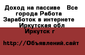 Доход на пассиве - Все города Работа » Заработок в интернете   . Иркутская обл.,Иркутск г.